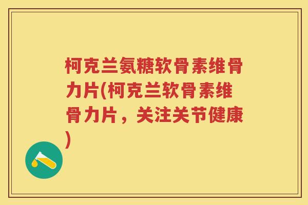 柯克兰氨糖软骨素维骨力片(柯克兰软骨素维骨力片，关注关节健康)