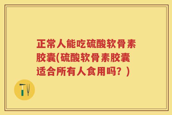 正常人能吃硫酸软骨素胶囊(硫酸软骨素胶囊适合所有人食用吗?) 正常人能吃硫酸软骨素胶囊(硫酸软骨素胶囊适合所有人食用吗?)