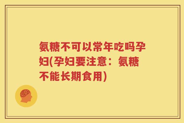 氨糖不可以常年吃吗孕妇(孕妇要注意：氨糖不能长期食用)