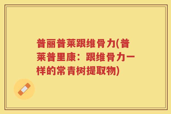 普丽普莱跟维骨力(普莱普里康:跟维骨力一样的常青树提取物) 普丽普莱跟维骨力(普莱普里康:跟维骨力一样的常青树提取物)