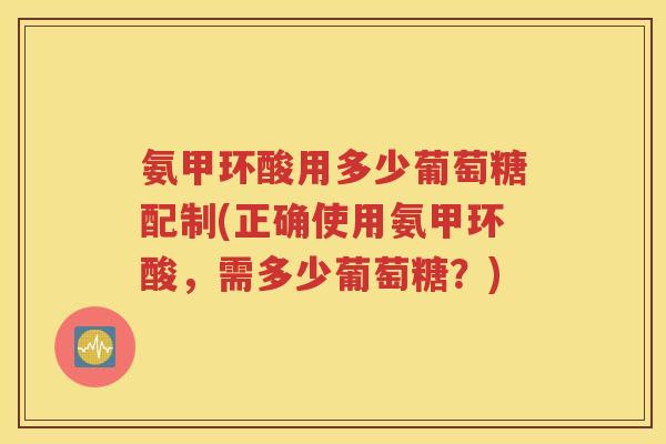 氨甲环酸用多少葡萄糖配制(正确使用氨甲环酸,需多少葡萄糖?) 氨甲环酸用多少葡萄糖配制(正确使用氨甲环酸,需多少葡萄糖?)