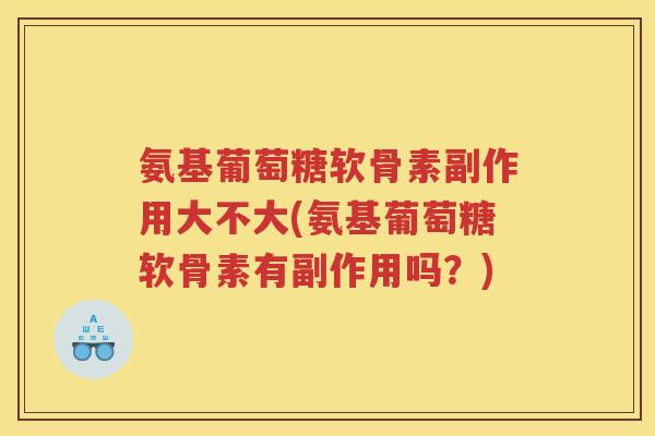 氨基葡萄糖软骨素副作用大不大(氨基葡萄糖软骨素有副作用吗?) 氨基葡萄糖软骨素副作用大不大(氨基葡萄糖软骨素有副作用吗?)