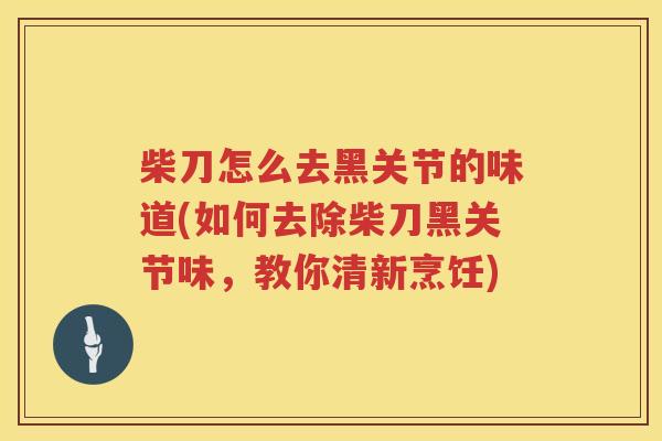 柴刀怎么去黑关节的味道(如何去除柴刀黑关节味,教你清新烹饪) 柴刀怎么去黑关节的味道(如何去除柴刀黑关节味,教你清新烹饪)