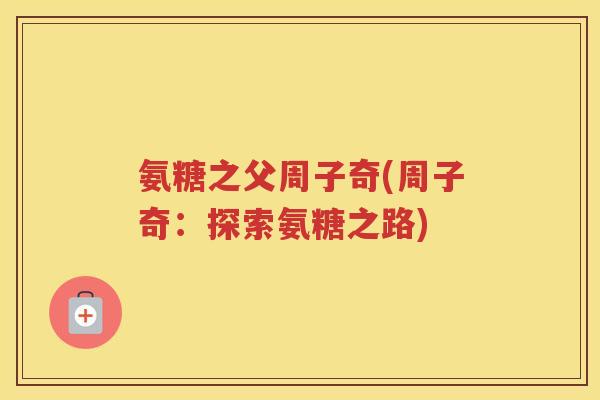 氨糖之父周子奇(周子奇:探索氨糖之路) 氨糖之父周子奇(周子奇:探索氨糖之路)
