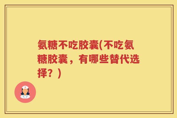 氨糖不吃胶囊(不吃氨糖胶囊,有哪些替代选择?) 氨糖不吃胶囊(不吃氨糖胶囊,有哪些替代选择?)
