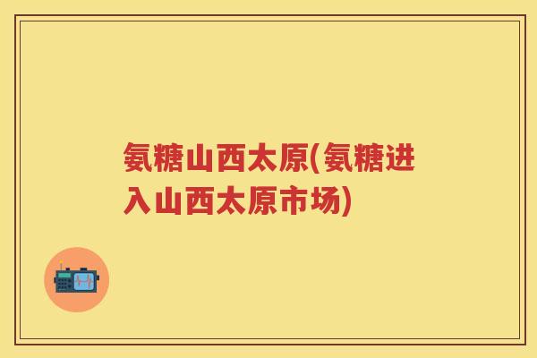 氨糖山西太原(氨糖进入山西太原市场) 氨糖山西太原(氨糖进入山西太原市场)