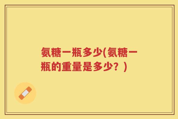 氨糖一瓶多少(氨糖一瓶的重量是多少？)