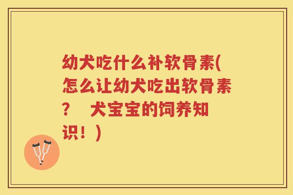 幼犬吃什么补软骨素(怎么让幼犬吃出软骨素? 犬宝宝的饲养知识!) 幼犬吃什么补软骨素(怎么让幼犬吃出软骨素? 犬宝宝的饲养知识!)