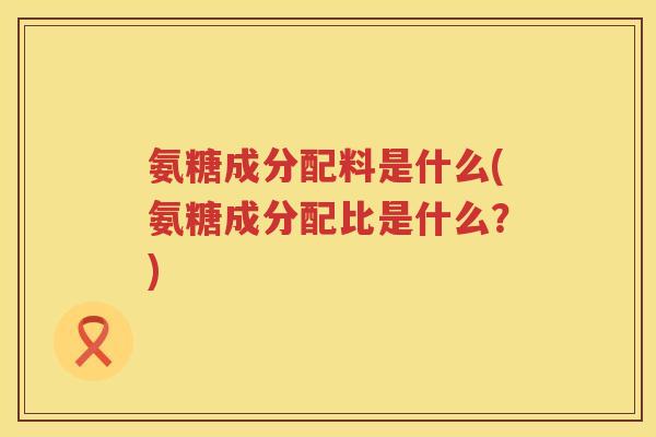 氨糖成分配料是什么(氨糖成分配比是什么?) 氨糖成分配料是什么(氨糖成分配比是什么?)