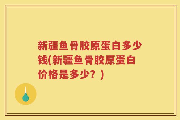 新疆鱼骨胶原蛋白多少钱(新疆鱼骨胶原蛋白价格是多少？)