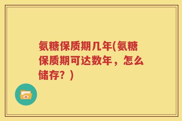 氨糖保质期几年(氨糖保质期可达数年,怎么储存?) 氨糖保质期几年(氨糖保质期可达数年,怎么储存?)