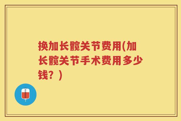 换加长髋关节费用(加长髋关节手术费用多少钱?) 换加长髋关节费用(加长髋关节手术费用多少钱?)