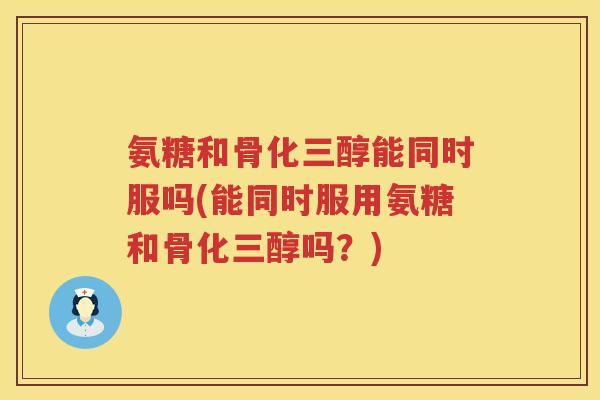 氨糖和骨化三醇能同时服吗(能同时服用氨糖和骨化三醇吗?) 氨糖和骨化三醇能同时服吗(能同时服用氨糖和骨化三醇吗?)