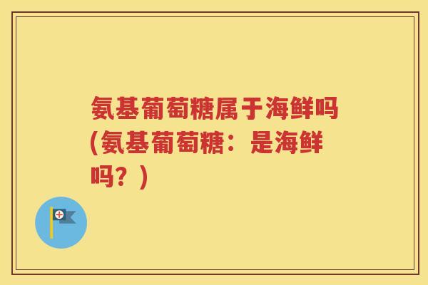 氨基葡萄糖属于海鲜吗(氨基葡萄糖：是海鲜吗？)