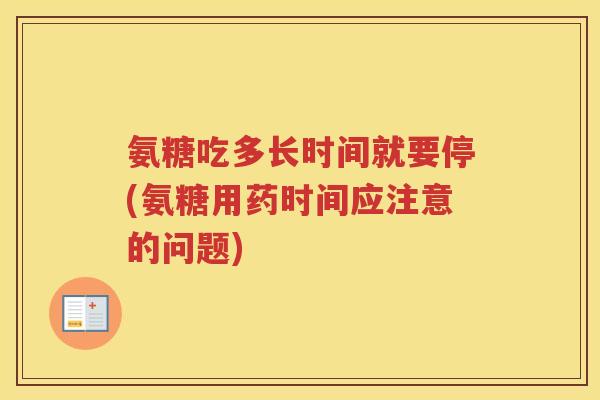 氨糖吃多长时间就要停(氨糖用药时间应注意的问题) 氨糖吃多长时间就要停(氨糖用药时间应注意的问题)