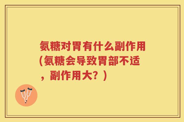 氨糖对胃有什么副作用(氨糖会导致胃部不适,副作用大?) 氨糖对胃有什么副作用(氨糖会导致胃部不适,副作用大?)