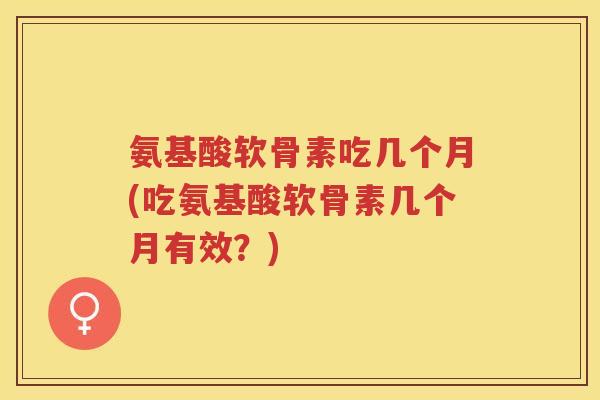 氨基酸软骨素吃几个月(吃氨基酸软骨素几个月有效?) 氨基酸软骨素吃几个月(吃氨基酸软骨素几个月有效?)