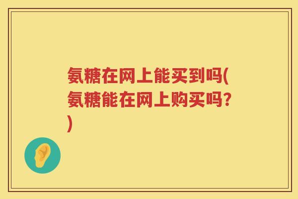 氨糖在网上能买到吗(氨糖能在网上购买吗？)