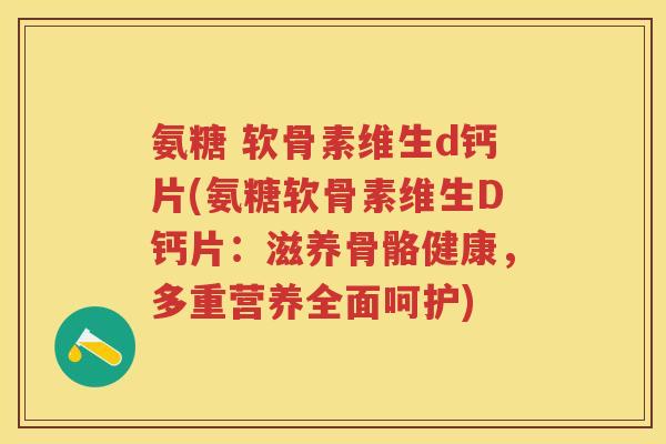 氨糖 软骨素维生d钙片(氨糖软骨素维生D钙片:滋养骨骼健康,多重营养全面呵护) 氨糖 软骨素维生d钙片(氨糖软骨素维生D钙片:滋养骨骼健康,多重营养全面呵护)