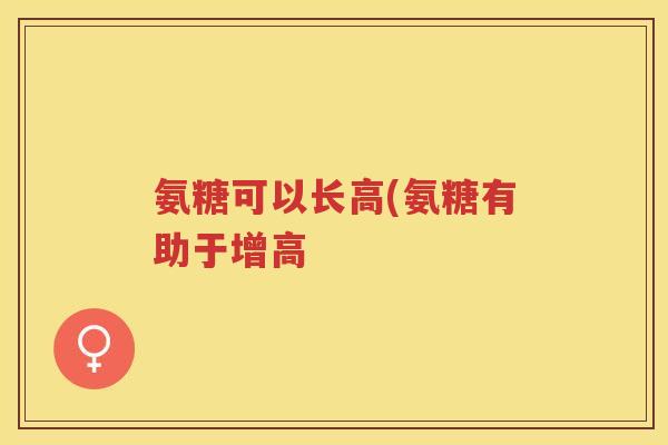 氨糖可以长高(氨糖有助于增高