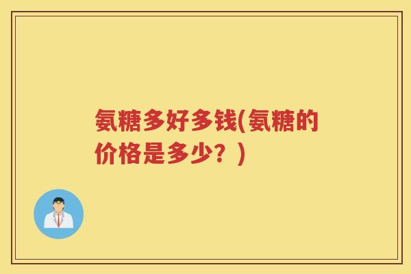 氨糖多好多钱(氨糖的价格是多少?) 氨糖多好多钱(氨糖的价格是多少?)