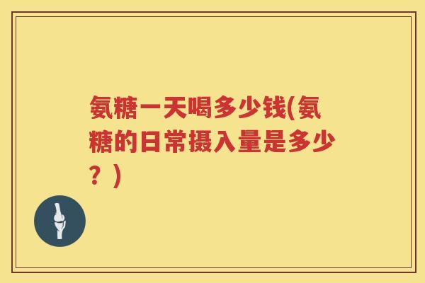 氨糖一天喝多少钱(氨糖的日常摄入量是多少?) 氨糖一天喝多少钱(氨糖的日常摄入量是多少?)