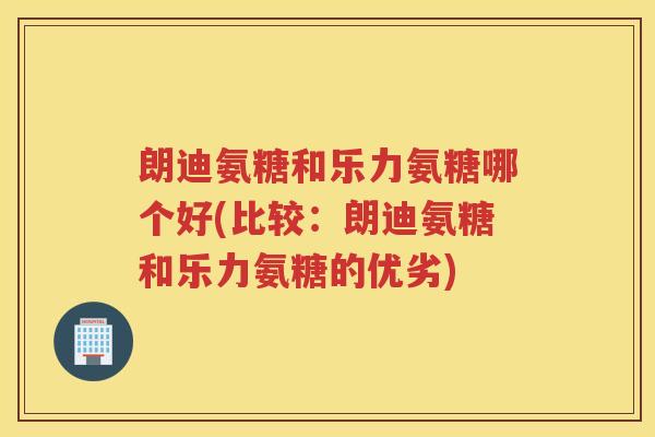 朗迪氨糖和乐力氨糖哪个好(比较：朗迪氨糖和乐力氨糖的优劣)