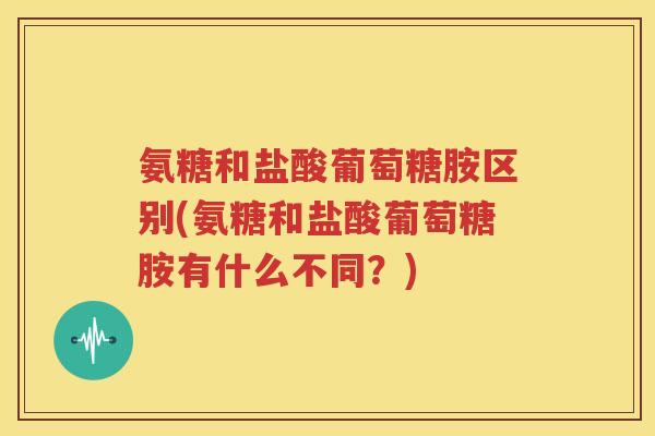 氨糖和盐酸葡萄糖胺区别(氨糖和盐酸葡萄糖胺有什么不同?) 氨糖和盐酸葡萄糖胺区别(氨糖和盐酸葡萄糖胺有什么不同?)
