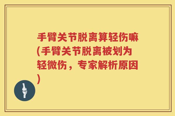 手臂关节脱离算轻伤嘛(手臂关节脱离被划为轻微伤，专家解析原因)