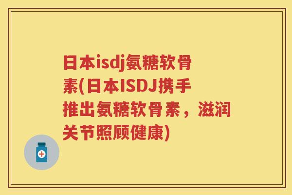 日本isdj氨糖软骨素(日本ISDJ携手推出氨糖软骨素，滋润关节照顾健康)