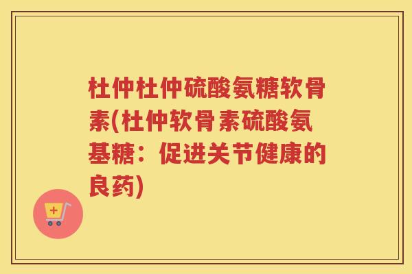 杜仲杜仲硫酸氨糖软骨素(杜仲软骨素硫酸氨基糖：促进关节健康的良药)