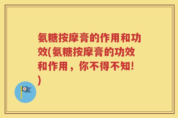氨糖按摩膏的作用和功效(氨糖按摩膏的功效和作用，你不得不知!)