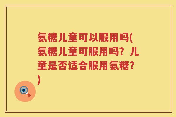 氨糖儿童可以服用吗(氨糖儿童可服用吗？儿童是否适合服用氨糖？)