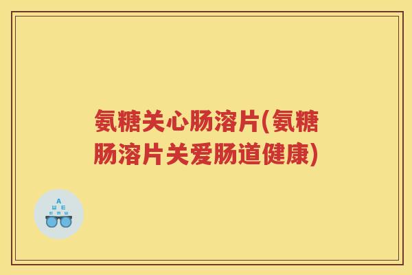 氨糖关心肠溶片(氨糖肠溶片关爱肠道健康) 氨糖关心肠溶片(氨糖肠溶片关爱肠道健康)
