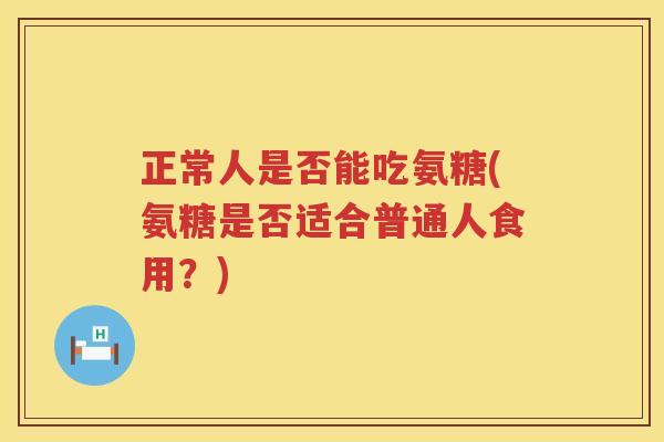 正常人是否能吃氨糖(氨糖是否适合普通人食用？)