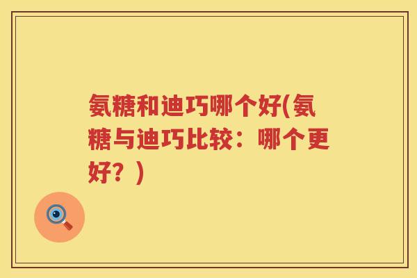 氨糖和迪巧哪个好(氨糖与迪巧比较:哪个更好?) 氨糖和迪巧哪个好(氨糖与迪巧比较:哪个更好?)
