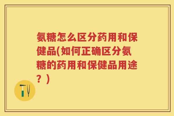 氨糖怎么区分药用和保健品(如何正确区分氨糖的药用和保健品用途？)
