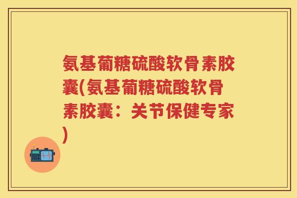 氨基葡糖硫酸软骨素胶囊(氨基葡糖硫酸软骨素胶囊：关节保健专家)