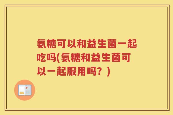 氨糖可以和益生菌一起吃吗(氨糖和益生菌可以一起服用吗?) 氨糖可以和益生菌一起吃吗(氨糖和益生菌可以一起服用吗?)