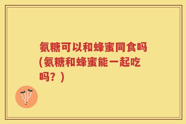 氨糖可以和蜂蜜同食吗(氨糖和蜂蜜能一起吃吗?) 氨糖可以和蜂蜜同食吗(氨糖和蜂蜜能一起吃吗?)