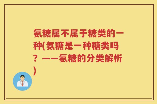 氨糖属不属于糖类的一种(氨糖是一种糖类吗?——氨糖的分类解析) 氨糖属不属于糖类的一种(氨糖是一种糖类吗?——氨糖的分类解析)
