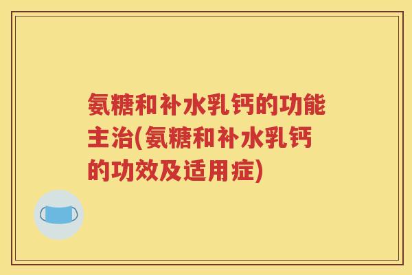 氨糖和补水乳钙的功能主(氨糖和补水乳钙的功效及适用症) 氨糖和补水乳钙的功能主(氨糖和补水乳钙的功效及适用症)