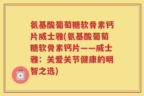 氨基酸葡萄糖软骨素钙片威士雅(氨基酸葡萄糖软骨素钙片——威士雅:关爱关节健康的明智之选) 氨基酸葡萄糖软骨素钙片威士雅(氨基酸葡萄糖软骨素钙片——威士雅:关爱关节健康的明智之选)