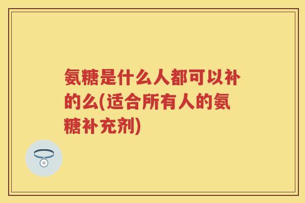 氨糖是什么人都可以补的么(适合所有人的氨糖补充剂)