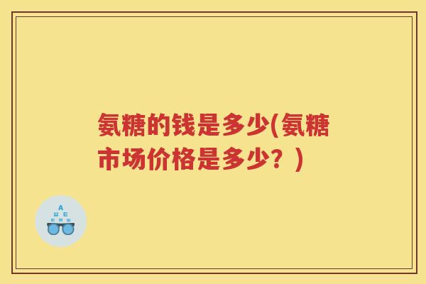 氨糖的钱是多少(氨糖市场价格是多少?) 氨糖的钱是多少(氨糖市场价格是多少?)