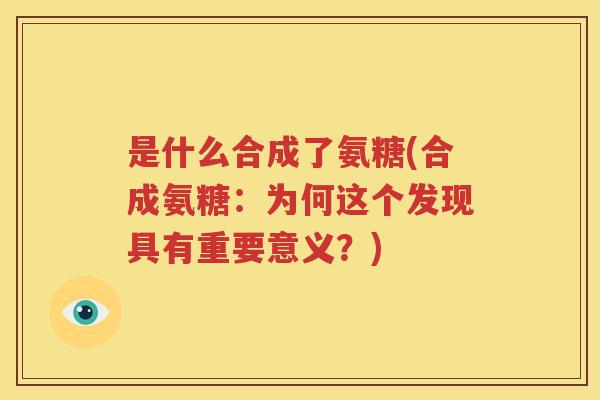 是什么合成了氨糖(合成氨糖:为何这个发现具有重要意义?) 是什么合成了氨糖(合成氨糖:为何这个发现具有重要意义?)