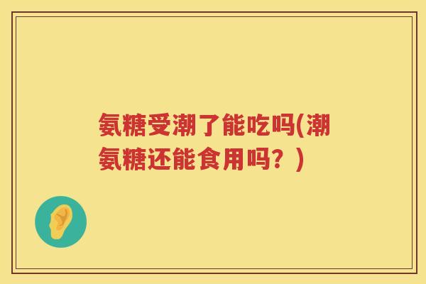 氨糖受潮了能吃吗(潮氨糖还能食用吗?) 氨糖受潮了能吃吗(潮氨糖还能食用吗?)