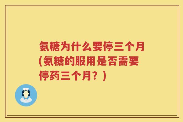 氨糖为什么要停三个月(氨糖的服用是否需要停药三个月?) 氨糖为什么要停三个月(氨糖的服用是否需要停药三个月?)