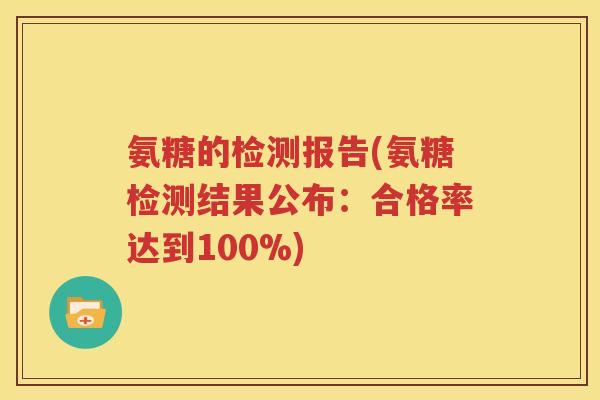 氨糖的检测报告(氨糖检测结果公布:合格率达到100%) 氨糖的检测报告(氨糖检测结果公布:合格率达到100%)