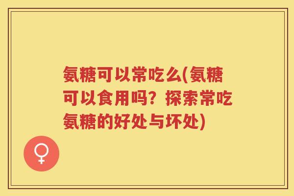 氨糖可以常吃么(氨糖可以食用吗?探索常吃氨糖的好处与坏处) 氨糖可以常吃么(氨糖可以食用吗?探索常吃氨糖的好处与坏处)